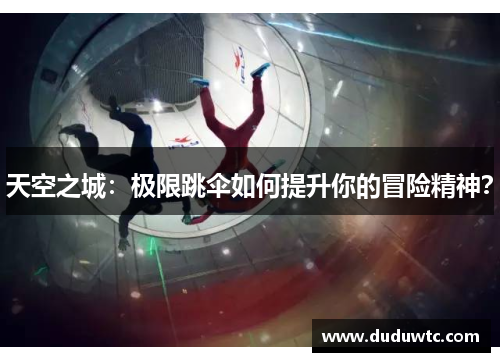 天空之城：极限跳伞如何提升你的冒险精神？