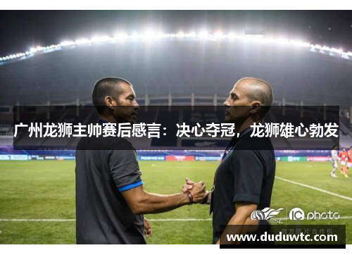 广州龙狮主帅赛后感言：决心夺冠，龙狮雄心勃发
