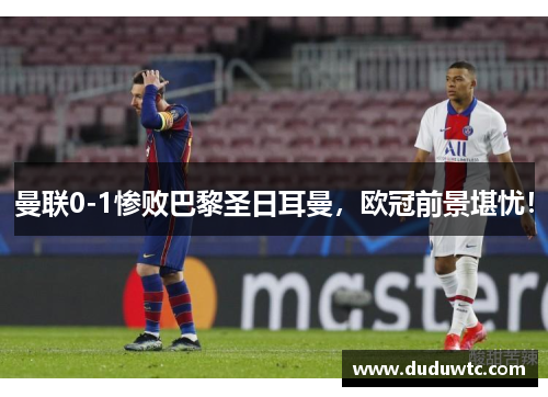 曼联0-1惨败巴黎圣日耳曼，欧冠前景堪忧！