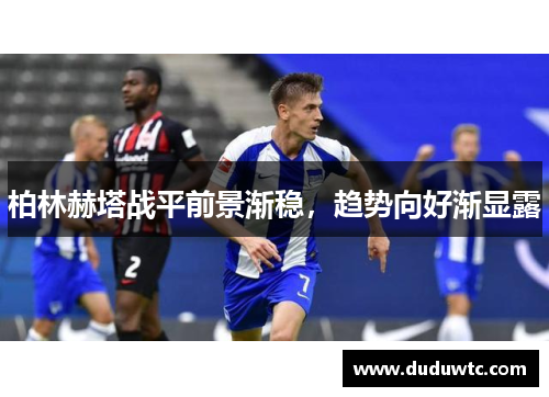 柏林赫塔战平前景渐稳，趋势向好渐显露