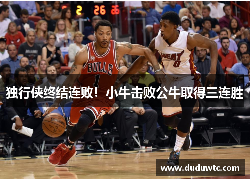 独行侠终结连败！小牛击败公牛取得三连胜