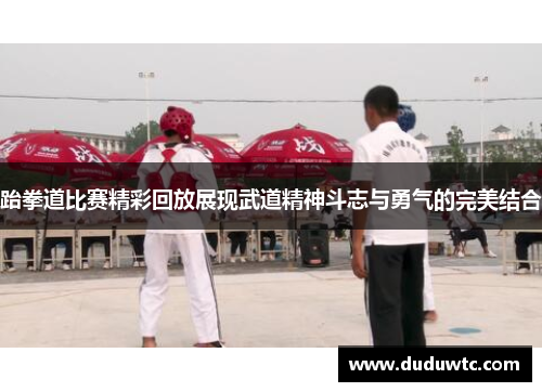 跆拳道比赛精彩回放展现武道精神斗志与勇气的完美结合