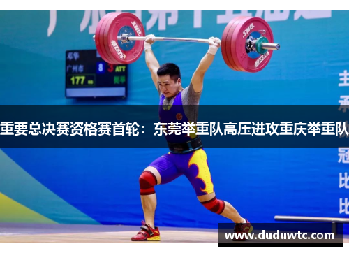 重要总决赛资格赛首轮：东莞举重队高压进攻重庆举重队