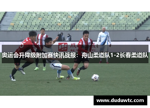 奥运会升降级附加赛快讯战报：舟山柔道队1-2长春柔道队