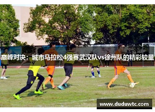 巅峰对决：城市马拉松4强赛武汉队vs徐州队的精彩较量
