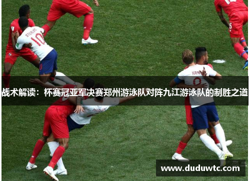 战术解读：杯赛冠亚军决赛郑州游泳队对阵九江游泳队的制胜之道
