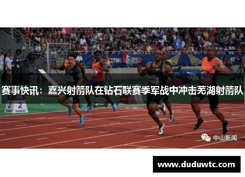 赛事快讯：嘉兴射箭队在钻石联赛季军战中冲击芜湖射箭队