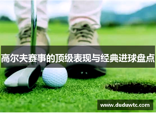 高尔夫赛事的顶级表现与经典进球盘点