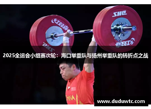 2025全运会小组赛次轮：海口举重队与扬州举重队的转折点之战