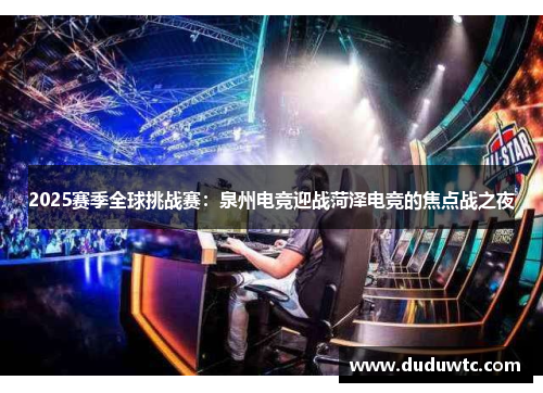 2025赛季全球挑战赛：泉州电竞迎战菏泽电竞的焦点战之夜